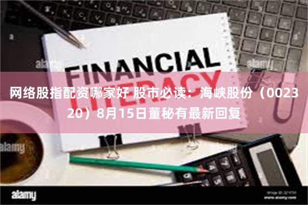 网络股指配资哪家好 股市必读：海峡股份（002320）8月15日董秘有最新回复