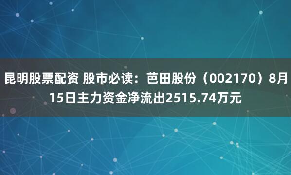 昆明股票配资 股市必读：芭田股份（002170）8月15日主力资金净流出2515.74万元