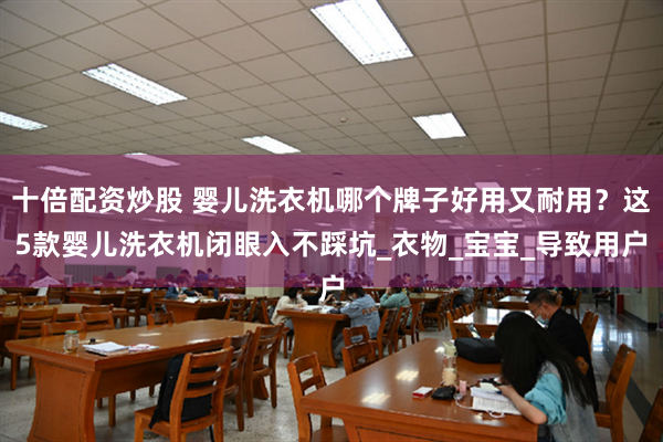十倍配资炒股 婴儿洗衣机哪个牌子好用又耐用？这5款婴儿洗衣机闭眼入不踩坑_衣物_宝宝_导致用户