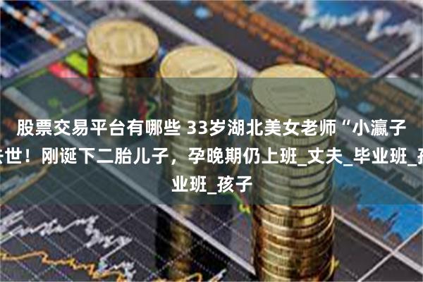 股票交易平台有哪些 33岁湖北美女老师“小瀛子”去世！刚诞下二胎儿子，孕晚期仍上班_丈夫_毕业班_孩子
