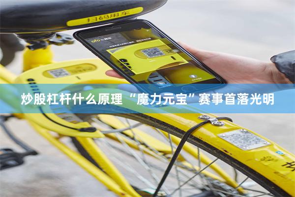 炒股杠杆什么原理 “魔力元宝”赛事首落光明