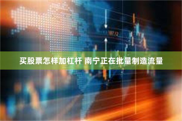 买股票怎样加杠杆 南宁正在批量制造流量