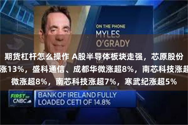 期货杠杆怎么操作 A股半导体板块走强，芯原股份涨近16%，艾为电子涨13%，盛科通信、成都华微涨超8%，南芯科技涨超7%，寒武纪涨超5%