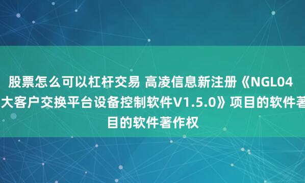股票怎么可以杠杆交易 高凌信息新注册《NGL04 SE-D大客户交换平台设备控制软件V1.5.0》项目的软件著作权