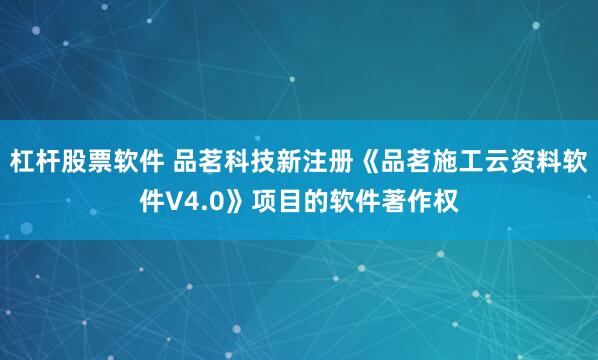杠杆股票软件 品茗科技新注册《品茗施工云资料软件V4.0》项目的软件著作权