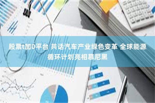 股票t加0平台 共话汽车产业绿色变革 全球能源循环计划亮相慕尼黑