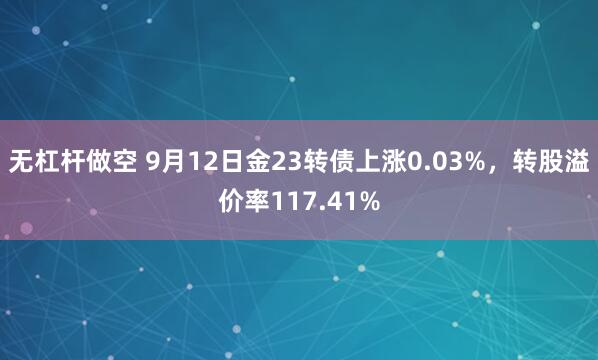 无杠杆做空 9月12日金23转债上涨0.03%，转股溢价率117.41%
