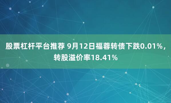 股票杠杆平台推荐 9月12日福蓉转债下跌0.01%，转股溢价率18.41%