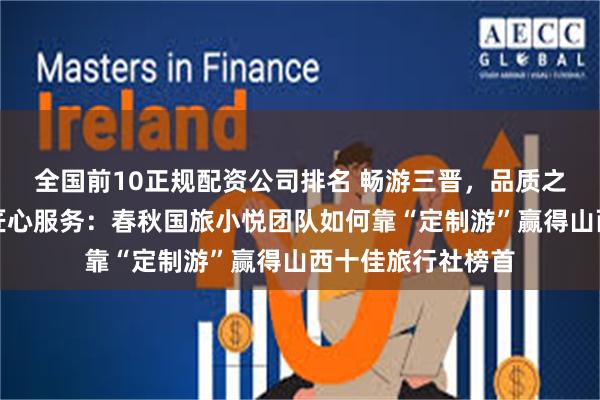全国前10正规配资公司排名 畅游三晋，品质之旅，精品定制，匠心服务：春秋国旅小悦团队如何靠“定制游”赢得山西十佳旅行社榜首