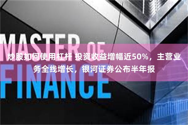 炒股如何使用杠杆 投资收益增幅近50%，主营业务全线增长，银河证券公布半年报