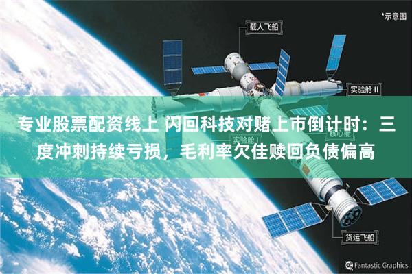 专业股票配资线上 闪回科技对赌上市倒计时：三度冲刺持续亏损，毛利率欠佳赎回负债偏高