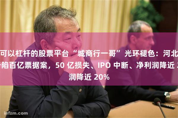 可以杠杆的股票平台 “城商行一哥” 光环褪色：河北银行陷百亿票据案，50 亿损失、IPO 中断、净利润降近 20%