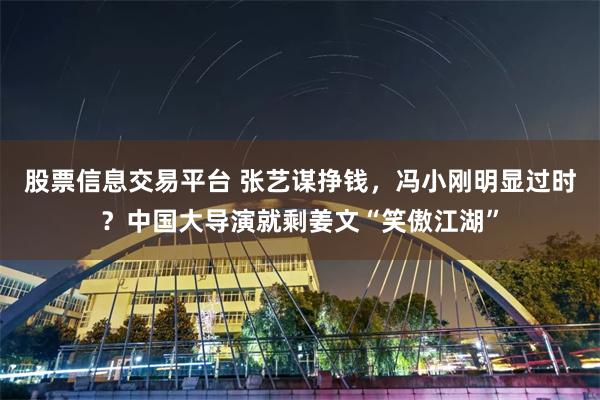 股票信息交易平台 张艺谋挣钱，冯小刚明显过时？中国大导演就剩姜文“笑傲江湖”