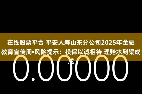 在线股票平台 平安人寿山东分公司2025年金融教育宣传周•风险提示：投保以诚相待 理赔水到渠成