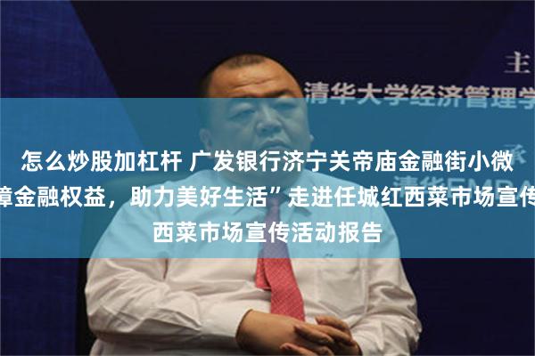 怎么炒股加杠杆 广发银行济宁关帝庙金融街小微支行“保障金融权益，助力美好生活”走进任城红西菜市场宣传活动报告