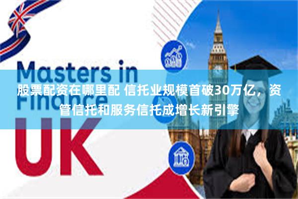 股票配资在哪里配 信托业规模首破30万亿,资管信托和服务信托成增长新引擎