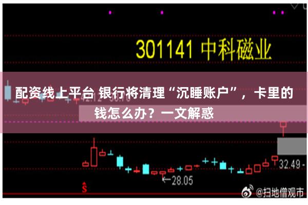配资线上平台 银行将清理“沉睡账户”，卡里的钱怎么办？一文解惑