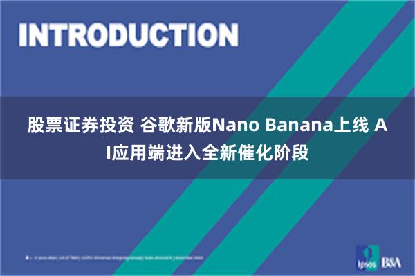 股票证券投资 谷歌新版Nano Banana上线 AI应用端进入全新催化阶段