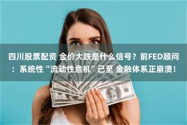 四川股票配资 金价大跌是什么信号？前FED顾问：系统性“流动性危机”已至 金融体系正崩溃！