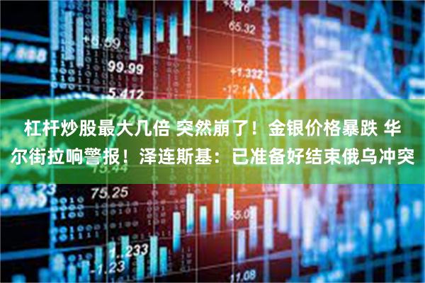 杠杆炒股最大几倍 突然崩了！金银价格暴跌 华尔街拉响警报！泽连斯基：已准备好结束俄乌冲突