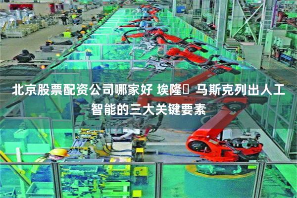 北京股票配资公司哪家好 埃隆・马斯克列出人工智能的三大关键要素