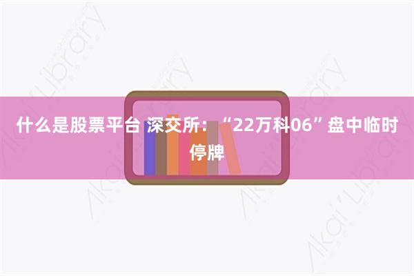 什么是股票平台 深交所:“22万科06”盘中临时停牌