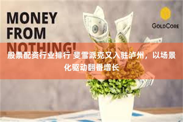 股票配资行业排行 斐雪派克又入驻泸州,以场景化驱动翻番增长