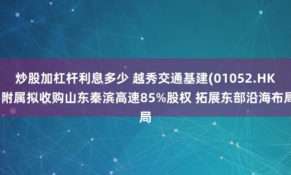 炒股加杠杆利息多少 越秀交通基建(01052.HK)附属拟收购山东秦滨高速85%股权 拓展东部沿海布局