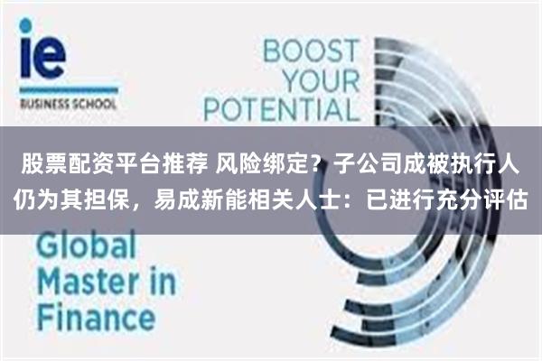 股票配资平台推荐 风险绑定?子公司成被执行人仍为其担保,易成新能相关人士:已进行充分评估