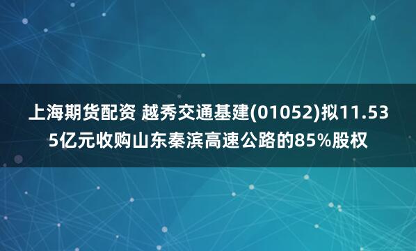 上海期货配资 越秀交通基建(01052)拟11.535亿元收购山东秦滨高速公路的85%股权