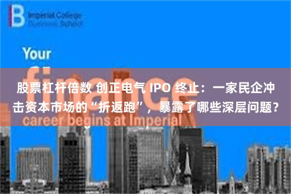 股票杠杆倍数 创正电气 IPO 终止：一家民企冲击资本市场的“折返跑”，暴露了哪些深层问题？
