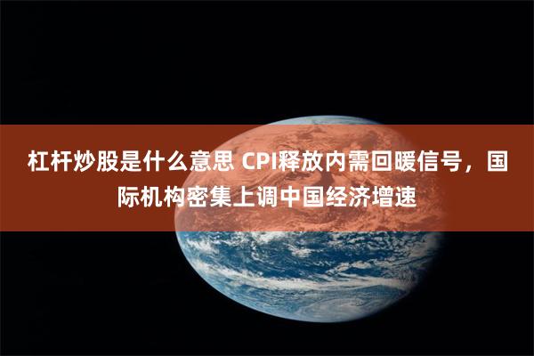 杠杆炒股是什么意思 CPI释放内需回暖信号，国际机构密集上调中国经济增速
