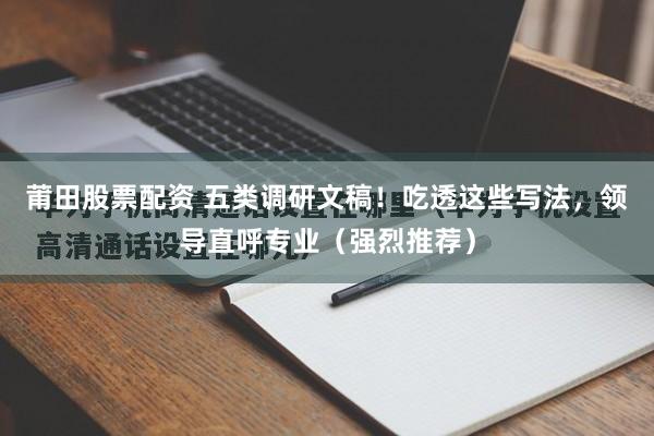 莆田股票配资 五类调研文稿！吃透这些写法，领导直呼专业（强烈推荐）
