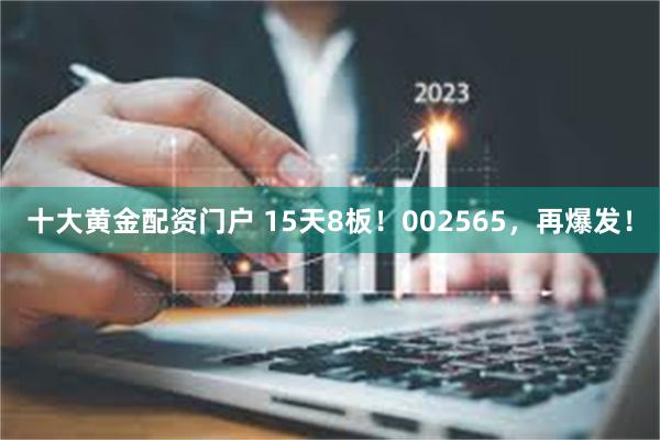 十大黄金配资门户 15天8板！002565，再爆发！