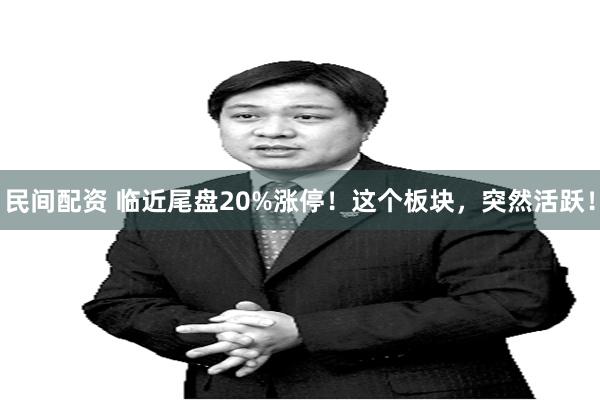 民间配资 临近尾盘20%涨停！这个板块，突然活跃！