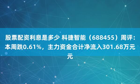 股票配资利息是多少 科捷智能（688455）周评：本周跌0.61%，主力资金合计净流入301.68万元