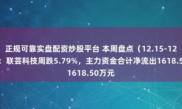 正规可靠实盘配资炒股平台 本周盘点（12.15-12.19）：联芸科技周跌5.79%，主力资金合计净流出1618.50万元
