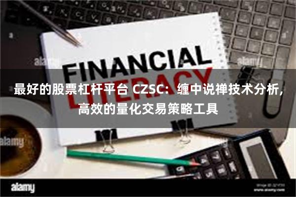 最好的股票杠杆平台 CZSC：缠中说禅技术分析,高效的量化交易策略工具