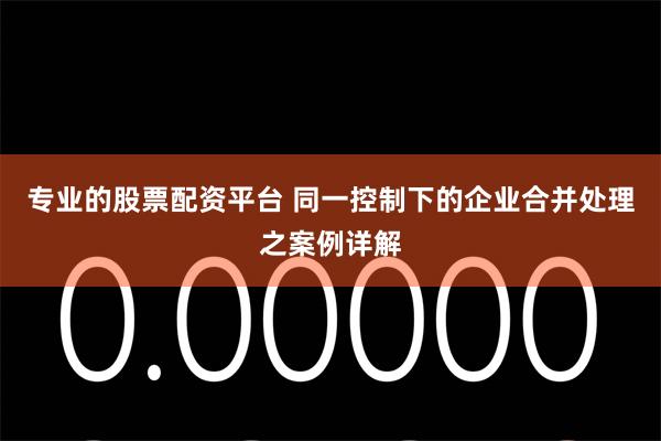 专业的股票配资平台 同一控制下的企业合并处理之案例详解