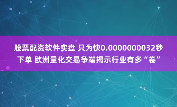 股票配资软件实盘 只为快0.0000000032秒下单 欧洲量化交易争端揭示行业有多“卷”
