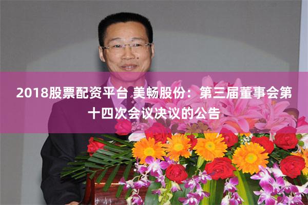 2018股票配资平台 美畅股份：第三届董事会第十四次会议决议的公告