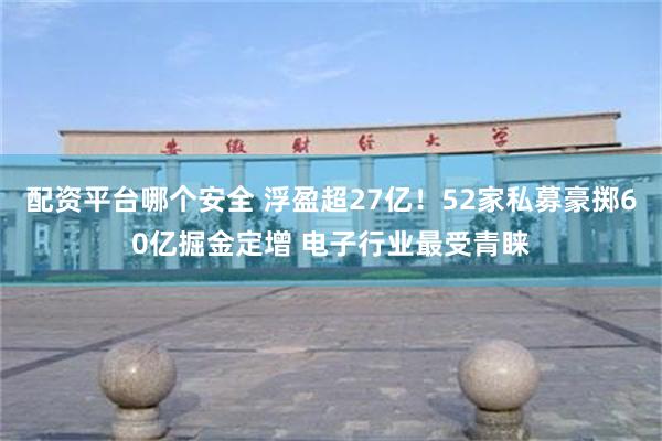 配资平台哪个安全 浮盈超27亿！52家私募豪掷60亿掘金定增 电子行业最受青睐