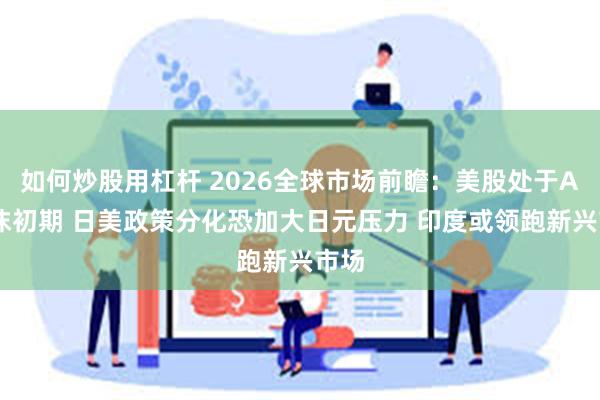 如何炒股用杠杆 2026全球市场前瞻：美股处于AI泡沫初期 日美政策分化恐加大日元压力 印度或领跑新兴市场