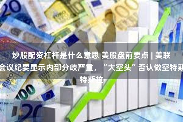 炒股配资杠杆是什么意思 美股盘前要点 | 美联储会议纪要显示内部分歧严重，“大空头”否认做空特斯拉
