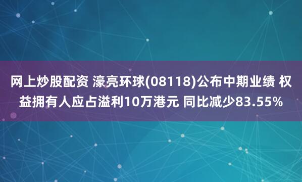 网上炒股配资 濠亮环球(08118)公布中期业绩 权益拥有人应占溢利10万港元 同比减少83.55%