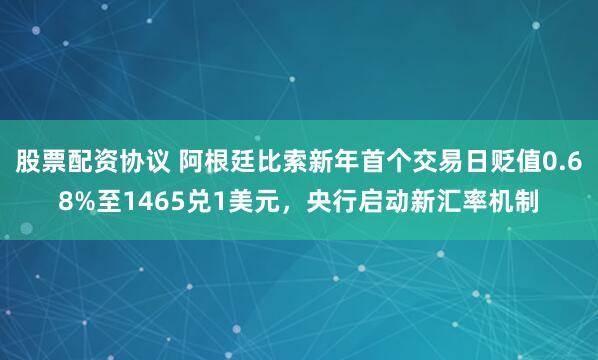 股票配资协议 阿根廷比索新年首个交易日贬值0.68%至1465兑1美元，央行启动新汇率机制